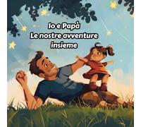Io e Papà. Le nostre avventure insieme: 12 Storie Incantevoli di Esplorazioni, Risate e Legami Indissolubili tra Padre e Figlia