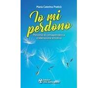Io Mi Perdono. Percorso Di Consapevolezza E Liberazione Emotiva