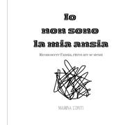 Io non sono la mia ansia: Riconoscere l'ansia, ritrovare se stessi