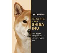 Io sono il mio Shiba Inu: Guida pratica ed esperienziale per accogliere, educare e crescere uno Shiba Inu felice