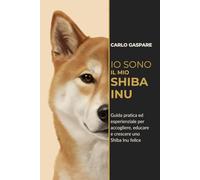 Io sono il mio Shiba Inu: Guida pratica ed esperienziale per accogliere, educare e crescere uno Shiba Inu felice