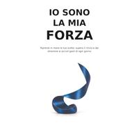 IO SONO LA MIA FORZA: Riprendi in mano le tue scelte, supera il rinvio e dai direzione ai piccoli gesti di ogni giorno