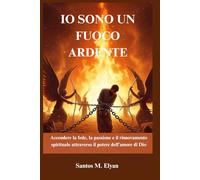 IO SONO UN FUOCO ARDENTE: Accendere la fede, la passione e il rinnovamento spirituale attraverso il potere dell’amore di Dio