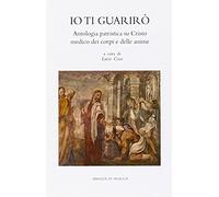 Io Ti Guarirò. Antologia Patristica Su Cristo Medico Dei Corpi E Delle Anime