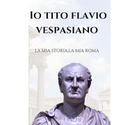 IO TITO FLAVIO VESPASIANO: la mia storia,la mia Roma