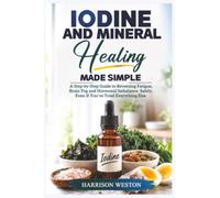 Iodine and Mineral Healing Made Simple: A Step-by-Step Guide to Reversing Fatigue, Brain Fog and Hormonal Imbalance Safely, Even If You've Tried Everything Else