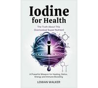 IODINE FOR HEALTH: The Truth About This Overlooked Super Nutrient-A Powerful Weapon for Healing, Detox, Energy, and Immune Boosting