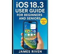 iOS 18.3 User Guide for Beginners and Seniors: Unlock the Full Potential of Your iPhone with Clear Instructions, Pro Tips, and Smart Customization Tools