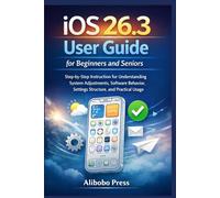 iOS 26.3 User Guide for Beginners and Seniors: Step-by-Step Instruction for Understanding System Adjustments, Software Behavior, Settings Structure, and Practical Usage