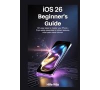 iOS 26 FOR BEGINNERS: 101 Easy Steps to Master Your iPhone - From Setup Essentials to Hidden Features Most Users Never Discover