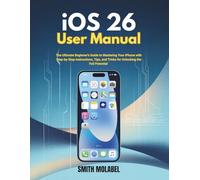 iOS 26 User Manual: The Ultimate Beginner’s Guide to Mastering Your iPhone with Step-by-Step Instructions, Tips, and Tricks for Unlocking the Full Potential