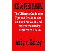 iOS 26 USER MANUAL: The Ultimate Guide with Tips and Tricks to Set up The New ios 26 and Master the Hidden Features of iOS 26