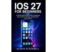 IOS 27 FOR BEGINNERS: A Simple Step-by-Step Guide to Mastering New Features, Settings, and Essential Tips in iOS 27