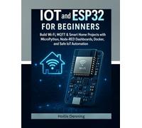 IoT and ESP32 for Beginners: Build Wi-Fi, MQTT & Smart Home Projects with MicroPython, Node-RED Dashboards, Docker, and Safe IoT Automation