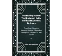 IoT Hacking Manual: The Beginner's Guide to Ethical Exploits & Defenses: From Smart Homes to Industrial Systems - Master Pen Testing with Raspberry Pi, and Arduino