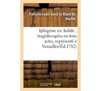 Iphigénie en Aulide , tragédie-opéra en trois actes, représenté à Versailles - François-Louis Gand Le Bland du Roullet - Hachette Bnf - broché - Livre