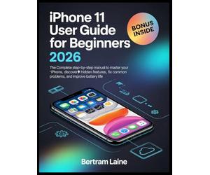 iPhone 11 User Guide for Beginners 2026: The Complete Step-by-Step Manual to Master Your iPhone, Discover Hidden Features, Fix Common Problems, and Improve Battery Life