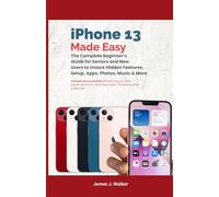 iPhone 13 Made Easy: The Complete Beginner’s Guide for Seniors and New Users to Unlock Hidden Features, Setup, Apps, Photos, Music & More
