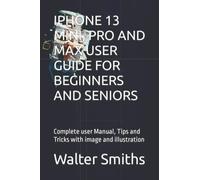 IPHONE 13 MINI, PRO AND MAX USER GUIDE FOR BEGINNERS AND SENIORS: Complete user Manual, Tips and Tricks with image and illustration