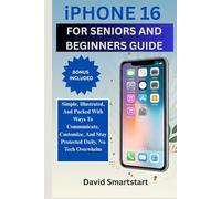 iPhone 16 FOR SENIORS AND BEGINNERS GUIDE: Simple, Illustrated, And Packed With Ways To Communicate, Customize, And Stay Protected Daily. No Tech Overwhelm
