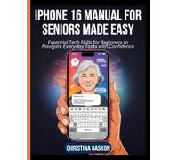 iPhone 16 Manual for Seniors Made Easy: Essential Tech Skills for Beginners to Navigate Everyday Tasks with Confidence