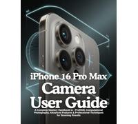 iPhone 16 Pro Max Camera User Guide: A Complete Mastery Handbook to - ProRAW, Computational Photography, Advanced Features & Professional Techniques for Stunning Results