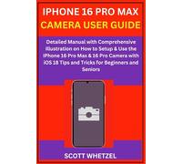 IPHONE 16 PRO MAX CAMERA USER GUIDE: Detailed Manual with Comprehensive Illustration on How to Setup & Use the iPhone 16 Pro Max & 16 Pro Camera with iOS 18 Tips and Tricks for Beginners and Seniors