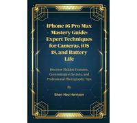 iPhone 16 Pro Max Mastery Guide: Expert Techniques for Cameras, iOS 18, and Battery Life: Discover Hidden Features, Customization Secrets, and Professional Photography Tip