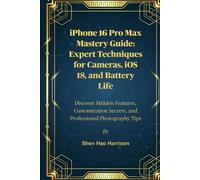 iPhone 16 Pro Max Mastery Guide: Expert Techniques for Cameras, iOS 18, and Battery Life: Discover Hidden Features, Customization Secrets, and Professional Photography Tip