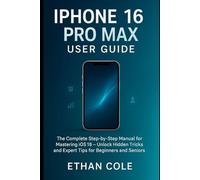 iPhone 16 Pro Max User Guide: The Complete Step-by-Step Manual for Mastering iOS 18 - Unlock Hidden Tricks and Expert Tips for Beginners and Seniors