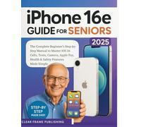 iPhone 16e Guide for Seniors 2025: The Complete Beginner’s Step-by-Step Manual to Master iOS 18 - Calls, Texts, Camera, Apple Pay, Health & Safety Features Made Simple
