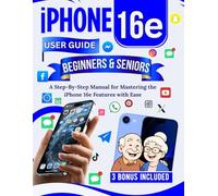 iPhone 16e User Guide for Beginners and Seniors: A Step-By-Step Manual for Mastering the iPhone 16e Features with Ease