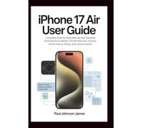 IPHONE 17 AIR USER GUIDE: Complete Step-by-Step Manual with Detailed Illustrations to Master iOS 26 Features, Camera, Performance, Setup, and Customization