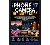 iPhone 17 Camera Beginners Guide: A Step-by-Step Guide to Professional Photography, Cinematic Video Recording, Night Photography, Editing, Composition Tricks, and Social Media-Worthy Content Creation