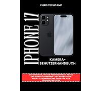 IPHONE 17 KAMERA-BENUTZERHANDBUCH: Erfahren Sie, wie Sie professionelle Fotos und Videos aufnehmen - mit Schritt-für-Schritt-Techniken und Tipps für alle Fähigkeitsstufen