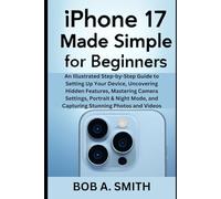 iPhone 17 Made Simple for Beginners: An Illustrated Step-by-Step Guide to Setting Up Your Device, Uncovering Hidden Features, Mastering Camera Settings, Portrait & Night Mode