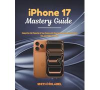 iPhone 17 Mastery Guide: Unlock the Full Potential of Your Device with Step-by-Step Instructions, Expert Tips, and Hidden Features