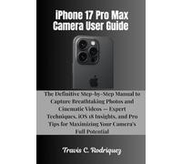 iPhone 17 Pro Max Camera User Guide: The Definitive Step-by-Step Manual to Capture Breathtaking Photos and Cinematic Videos - Expert Techniques, iOS ... for Maximizing Your Camera’s Full Potential