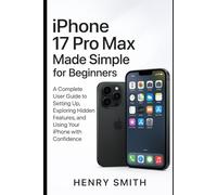 iPhone 17 pro max made simple for beginners: A Complete User guide to Setting Up, Exploring Hidden Features, and Using Your iPhone with Confidence
