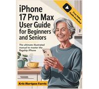 iPhone 17 Pro Max User Guide for Beginners and Seniors: The Ultimate Illustrated Manual to Master the Flagship iPhone. Includes Step-by-Step Instructions, Advanced Camera Tips, and a Bonus Video Guide
