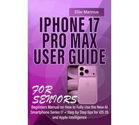 IPHONE 17 PRO MAX USER GUIDE FOR SENIORS: Beginners Manual on How to Fully Use the New AI Smartphone Series 17 + Step by Step tips for iOS 26 and Apple Intelligence