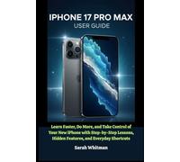 iphone 17 Pro Max User Guide: Learn Faster, Do More, and Take Control of Your New iPhone with Step-by-Step Lessons, Hidden Features, and Everyday Shortcuts