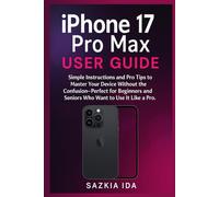 iPhone 17 Pro Max User Guide: Simple Instructions and Pro Tips to Master Your Device Without the Confusion-Perfect for Beginners and Seniors Who Want to Use It Like a Pro