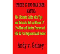 IPHONE 17 PRO MAX USER MANUAL: The Ultimate Guide with Tips and Tricks to Set up iPhone 17 Pro Max and Master Features of iOS 26 For Beginners And Senior