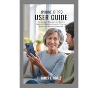 IPHONE 17 PRO USER GUIDE: The Essential Beginner's and Senior's Manual to Mastering Features, Tips, and Tricks for a Seamless Experience