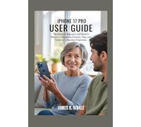 IPHONE 17 PRO USER GUIDE: The Essential Beginner's and Senior's Manual to Mastering Features, Tips, and Tricks for a Seamless Experience