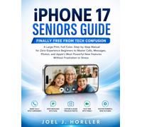 iPHONE 17 SENIORS GUIDE: Finally Free from Tech Confusion | A Large Print, Full-Color, Step-by-Step Manual for Zero-Experience Beginners to Master Calls, Messages, Photos, and Apple’s Most Powerful..
