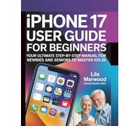 iPhone 17 User Guide for Beginners: Your Ultimate Step-by-Step Manual for Newbies and Seniors to Master iOS 26