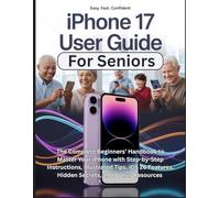 iPhone 17 User Guide For Seniors: The Complete Beginners’ Handbook to Master Your iPhone with Step-by-Step Instructions, Illustrated Tips, iOS 26 Features, Hidden Secrets, and Bonus Resources