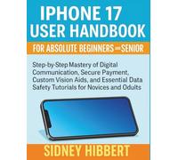 IPhone 17 User Handbook for Absolute Beginners and Seniors: Step-by-Step Mastery of Digital Communication, Secure Payment, Custom Vision Aids, and Essential Data Safety Tutorial
